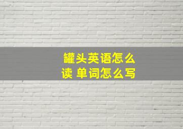 罐头英语怎么读 单词怎么写